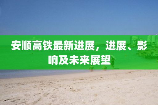 安順高鐵最新進(jìn)展，進(jìn)展、影響及未來展望