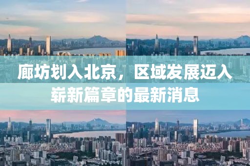 廊坊劃入北京，區(qū)域發(fā)展邁入嶄新篇章的最新消息