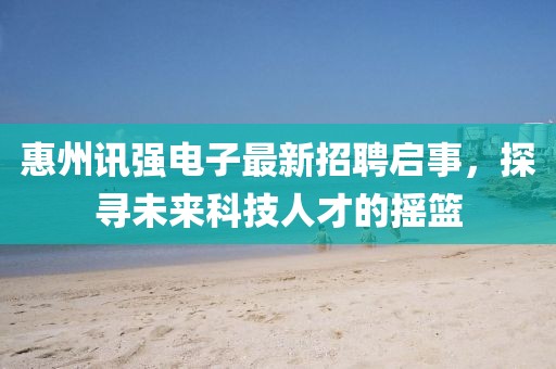 惠州訊強(qiáng)電子最新招聘啟事，探尋未來科技人才的搖籃