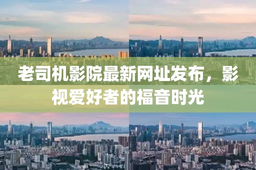 老司機(jī)影院最新網(wǎng)址發(fā)布，影視愛(ài)好者的福音時(shí)光
