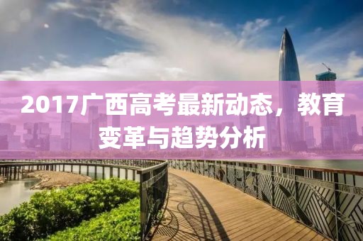 2017廣西高考最新動態(tài)，教育變革與趨勢分析