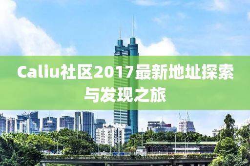 Caliu社區(qū)2017最新地址探索與發(fā)現(xiàn)之旅