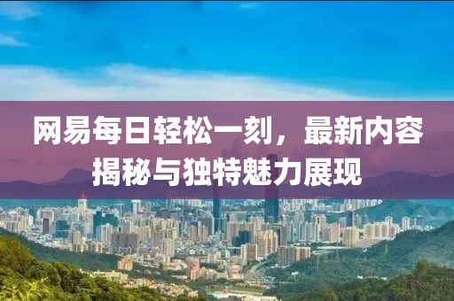 網(wǎng)易每日輕松一刻，最新內(nèi)容揭秘與獨特魅力展現(xiàn)