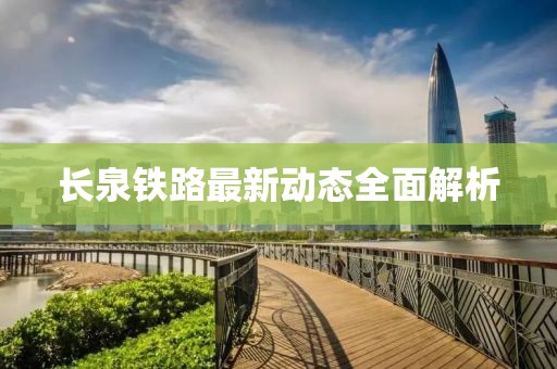 長(zhǎng)泉鐵路最新動(dòng)態(tài)全面解析