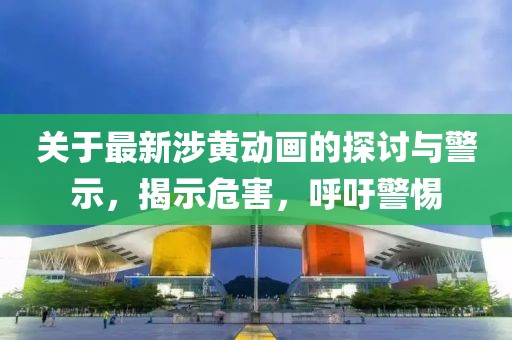 關(guān)于最新涉黃動(dòng)畫(huà)的探討與警示，揭示危害，呼吁警惕