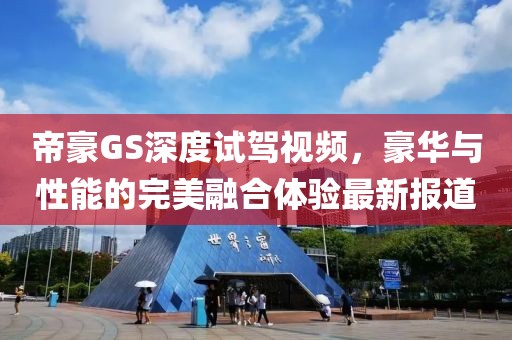 帝豪GS深度試駕視頻，豪華與性能的完美融合體驗(yàn)最新報(bào)道