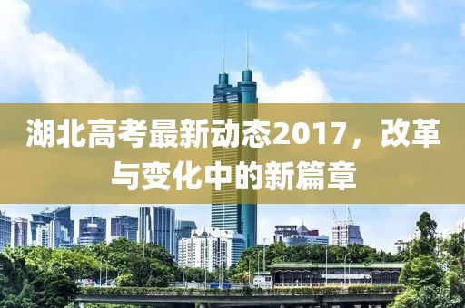 湖北高考最新動態(tài)2017，改革與變化中的新篇章