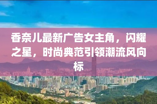 香奈兒最新廣告女主角，閃耀之星，時(shí)尚典范引領(lǐng)潮流風(fēng)向標(biāo)