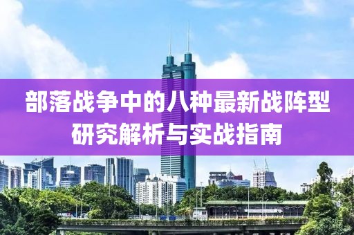 部落戰(zhàn)爭中的八種最新戰(zhàn)陣型研究解析與實(shí)戰(zhàn)指南