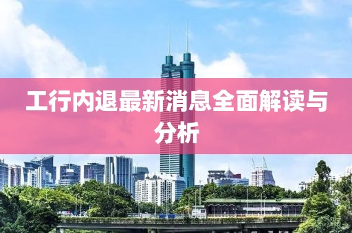 工行內(nèi)退最新消息全面解讀與分析