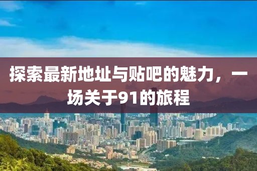 探索最新地址與貼吧的魅力，一場關(guān)于91的旅程