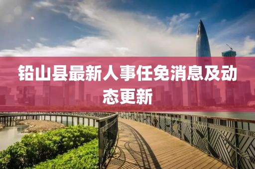鉛山縣最新人事任免消息及動(dòng)態(tài)更新