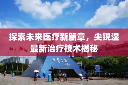 探索未來醫(yī)療新篇章，尖銳濕最新治療技術(shù)揭秘