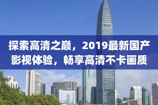 探索高清之巔，2019最新國產(chǎn)影視體驗，暢享高清不卡畫質(zhì)