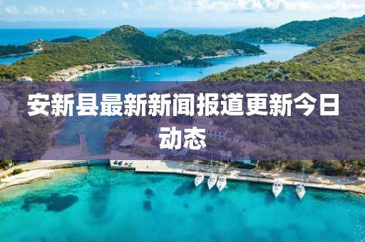 安新縣最新新聞報(bào)道更新今日動(dòng)態(tài)