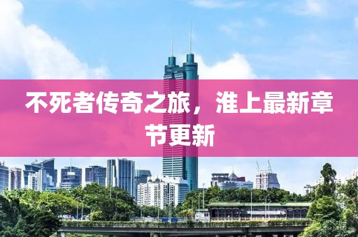 不死者傳奇之旅，淮上最新章節(jié)更新