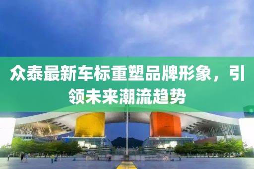 眾泰最新車標重塑品牌形象，引領未來潮流趨勢