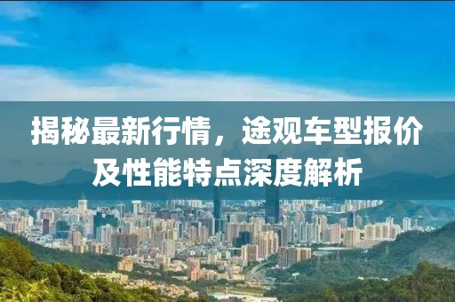 揭秘最新行情，途觀車(chē)型報(bào)價(jià)及性能特點(diǎn)深度解析