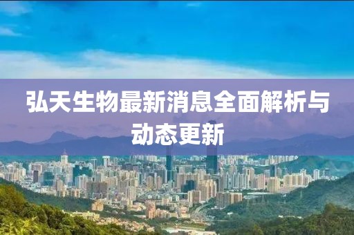 弘天生物最新消息全面解析與動態(tài)更新