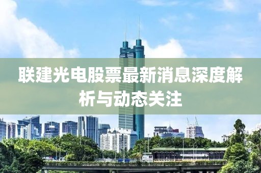 聯(lián)建光電股票最新消息深度解析與動(dòng)態(tài)關(guān)注