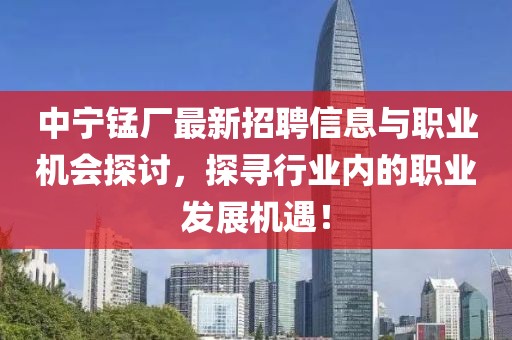 中寧錳廠最新招聘信息與職業(yè)機會探討，探尋行業(yè)內(nèi)的職業(yè)發(fā)展機遇！