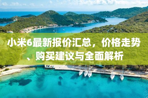 小米6最新報價匯總，價格走勢、購買建議與全面解析