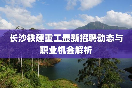 長(zhǎng)沙鐵建重工最新招聘動(dòng)態(tài)與職業(yè)機(jī)會(huì)解析