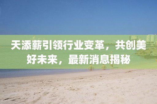 天添薪引領(lǐng)行業(yè)變革，共創(chuàng)美好未來，最新消息揭秘