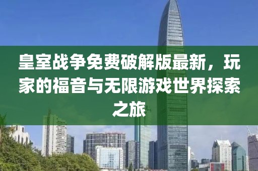 皇室戰(zhàn)爭(zhēng)免費(fèi)破解版最新，玩家的福音與無(wú)限游戲世界探索之旅