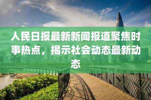 人民日報最新新聞報道聚焦時事熱點，揭示社會動態(tài)最新動態(tài)