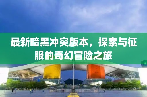 最新暗黑沖突版本，探索與征服的奇幻冒險(xiǎn)之旅
