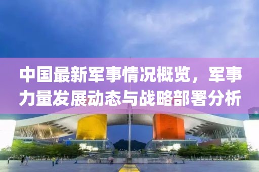 中國最新軍事情況概覽，軍事力量發(fā)展動態(tài)與戰(zhàn)略部署分析