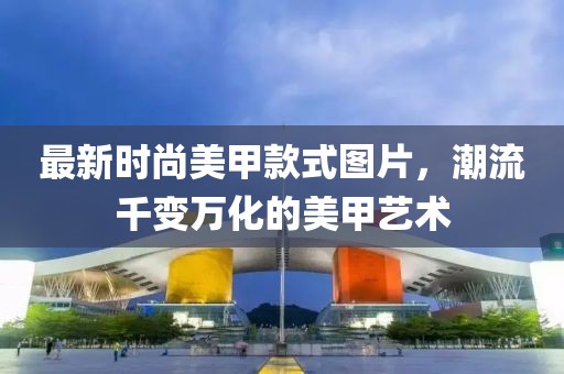 最新時尚美甲款式圖片，潮流千變?nèi)f化的美甲藝術(shù)