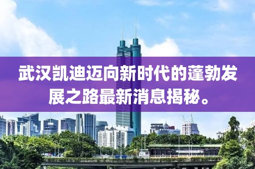 武漢凱迪邁向新時(shí)代的蓬勃發(fā)展之路最新消息揭秘。