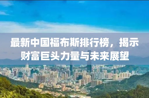 最新中國福布斯排行榜，揭示財富巨頭力量與未來展望
