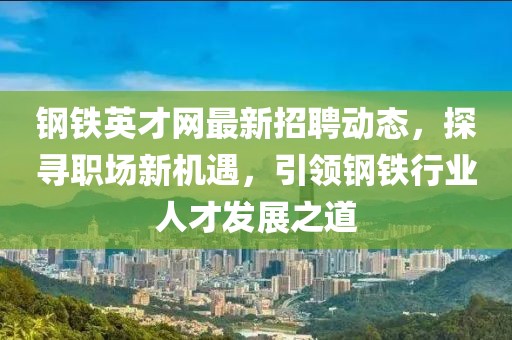 鋼鐵英才網(wǎng)最新招聘動(dòng)態(tài)，探尋職場(chǎng)新機(jī)遇，引領(lǐng)鋼鐵行業(yè)人才發(fā)展之道