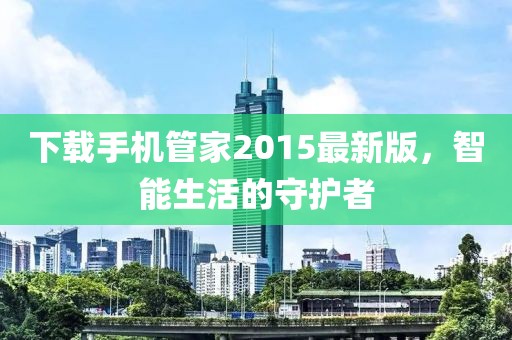 下載手機管家2015最新版，智能生活的守護者