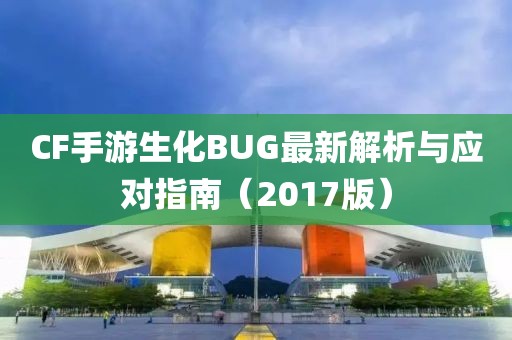 CF手游生化BUG最新解析與應(yīng)對指南（2017版）