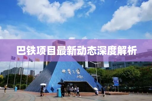 巴鐵項目最新動態(tài)深度解析