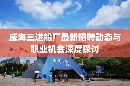 威海三進(jìn)船廠最新招聘動(dòng)態(tài)與職業(yè)機(jī)會(huì)深度探討