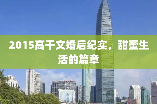 2015高干文婚后紀實，甜蜜生活的篇章