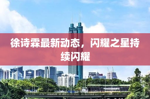 徐詩(shī)霖最新動(dòng)態(tài)，閃耀之星持續(xù)閃耀