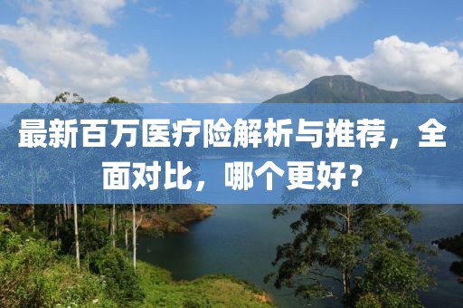 最新百萬醫(yī)療險(xiǎn)解析與推薦，全面對比，哪個(gè)更好？