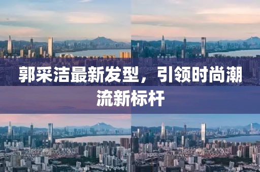 郭采潔最新發(fā)型，引領(lǐng)時尚潮流新標(biāo)桿