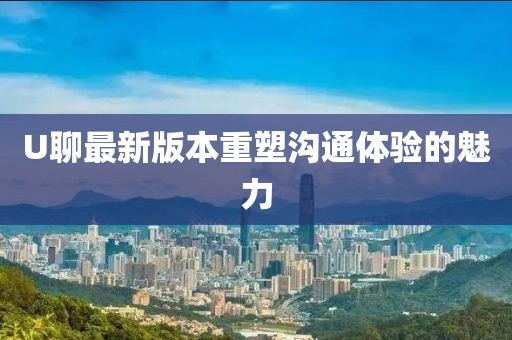 U聊最新版本重塑溝通體驗(yàn)的魅力