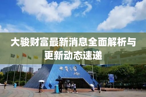 大駿財(cái)富最新消息全面解析與更新動(dòng)態(tài)速遞