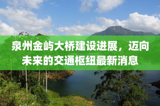 泉州金嶼大橋建設(shè)進(jìn)展，邁向未來的交通樞紐最新消息