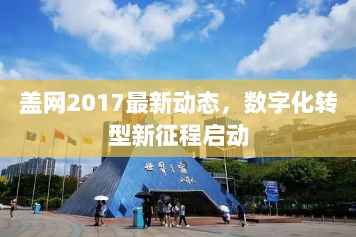 蓋網(wǎng)2017最新動態(tài)，數(shù)字化轉型新征程啟動
