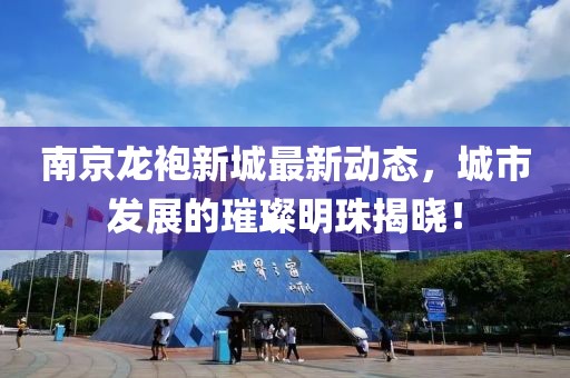 南京龍袍新城最新動態(tài)，城市發(fā)展的璀璨明珠揭曉！
