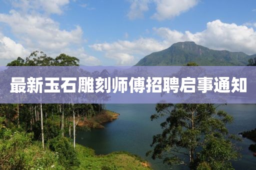 最新玉石雕刻師傅招聘啟事通知